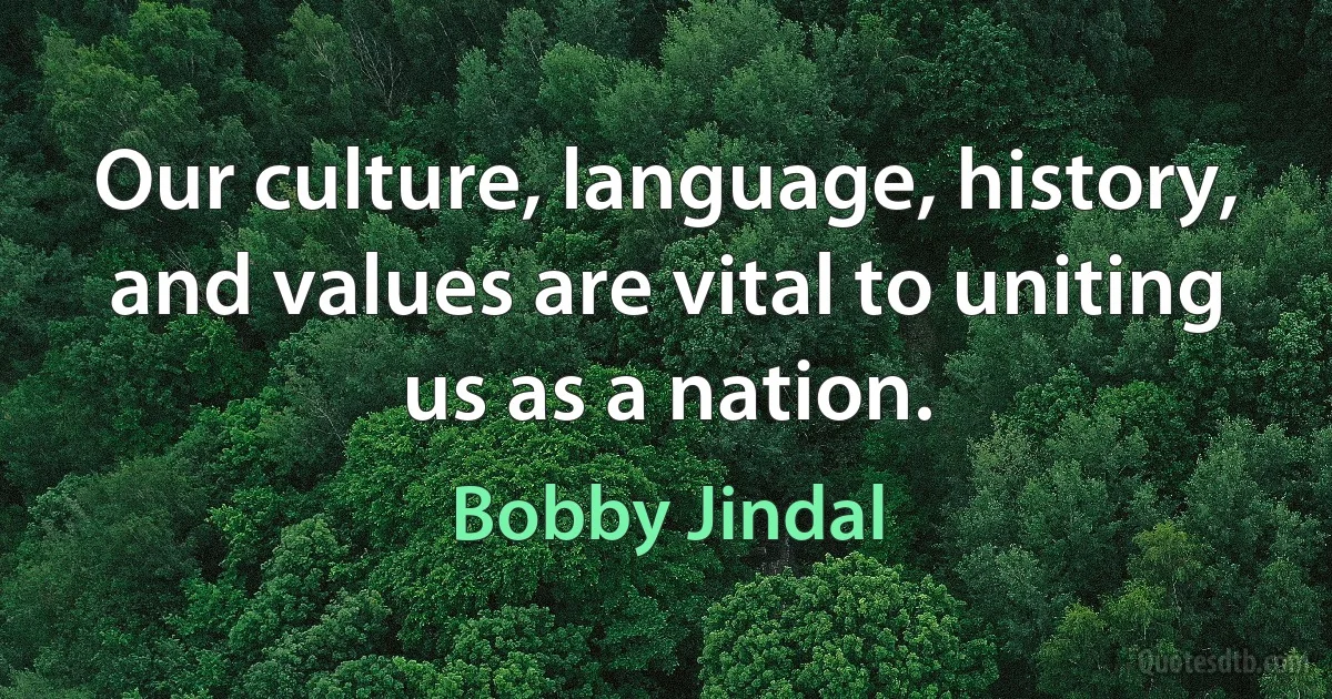 Our culture, language, history, and values are vital to uniting us as a nation. (Bobby Jindal)