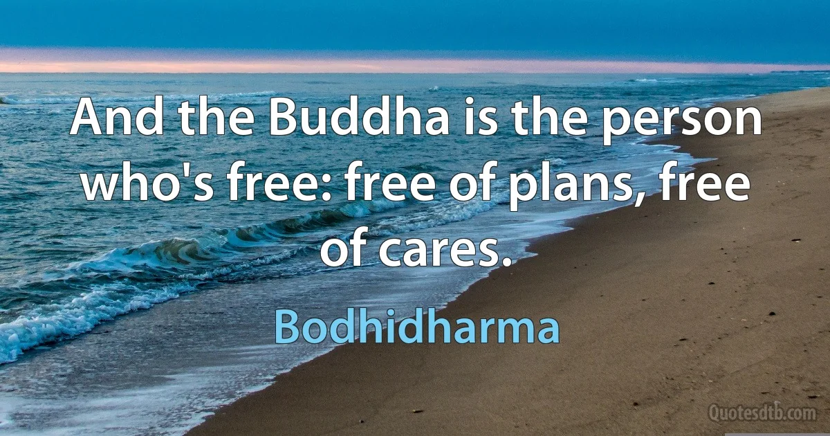 And the Buddha is the person who's free: free of plans, free of cares. (Bodhidharma)