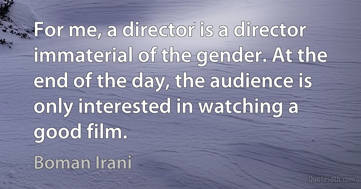 For me, a director is a director immaterial of the gender. At the end of the day, the audience is only interested in watching a good film. (Boman Irani)