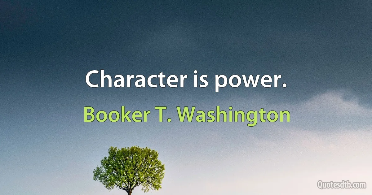 Character is power. (Booker T. Washington)