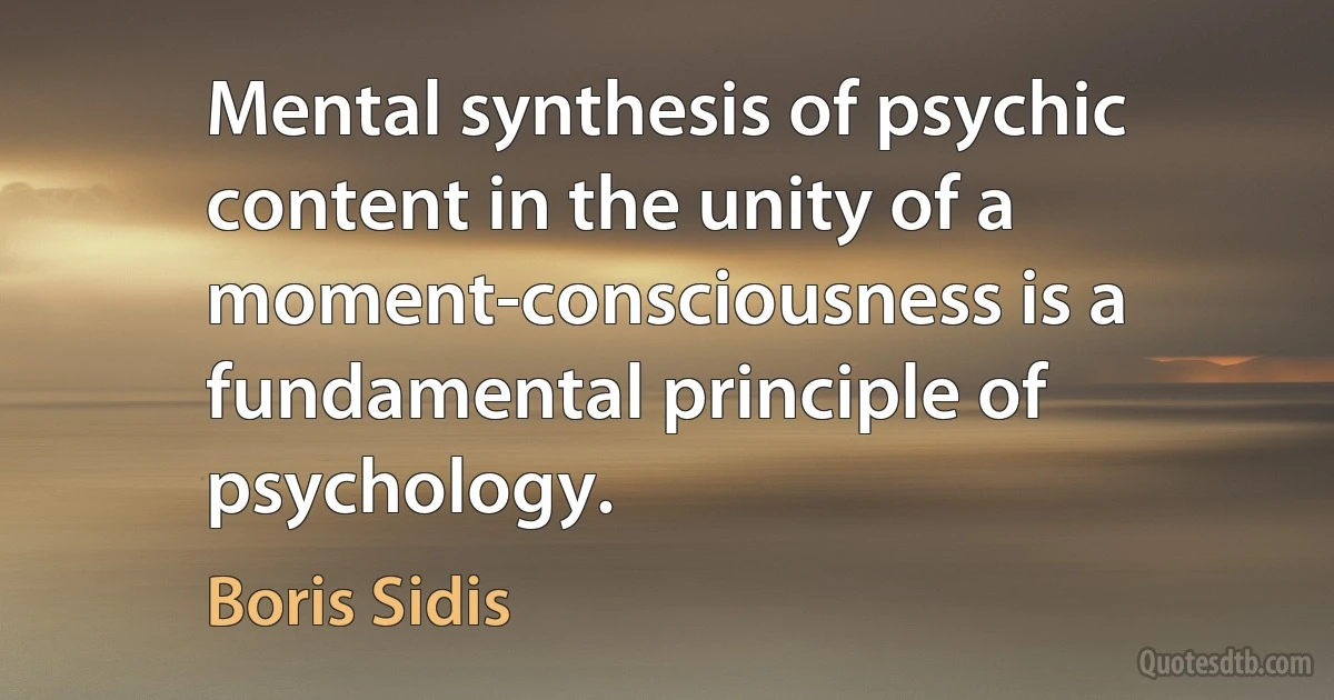 Mental synthesis of psychic content in the unity of a moment-consciousness is a fundamental principle of psychology. (Boris Sidis)