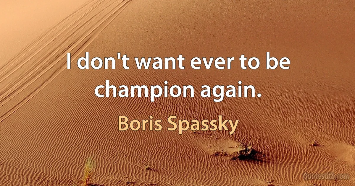 I don't want ever to be champion again. (Boris Spassky)