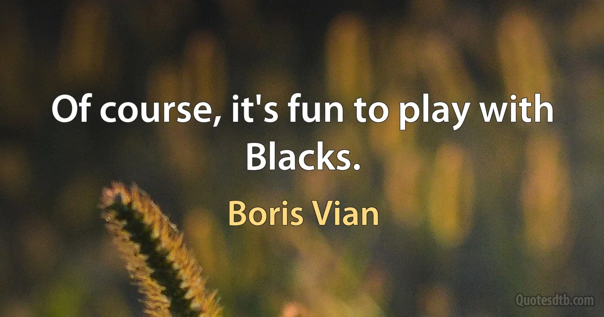 Of course, it's fun to play with Blacks. (Boris Vian)