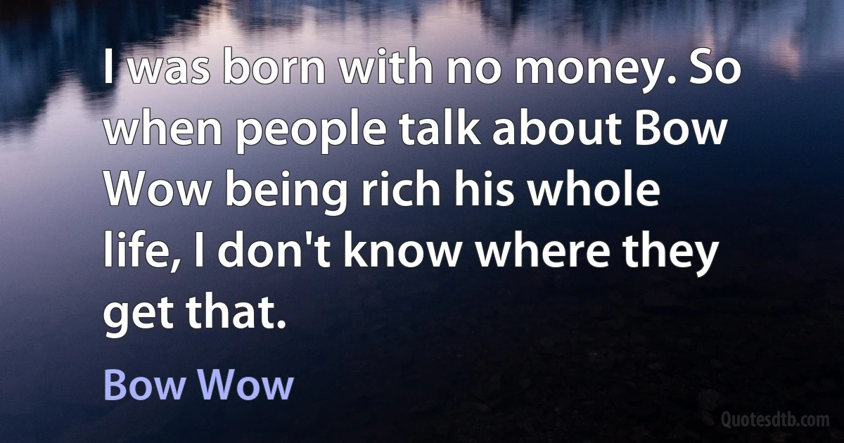 I was born with no money. So when people talk about Bow Wow being rich his whole life, I don't know where they get that. (Bow Wow)