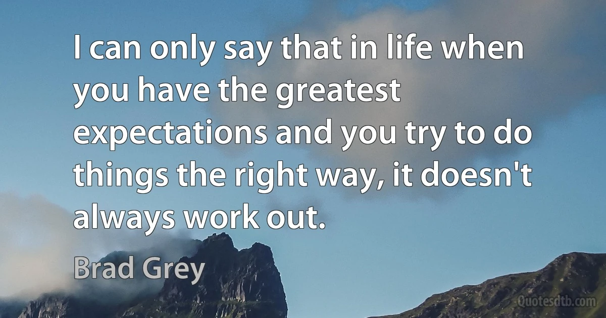 I can only say that in life when you have the greatest expectations and you try to do things the right way, it doesn't always work out. (Brad Grey)