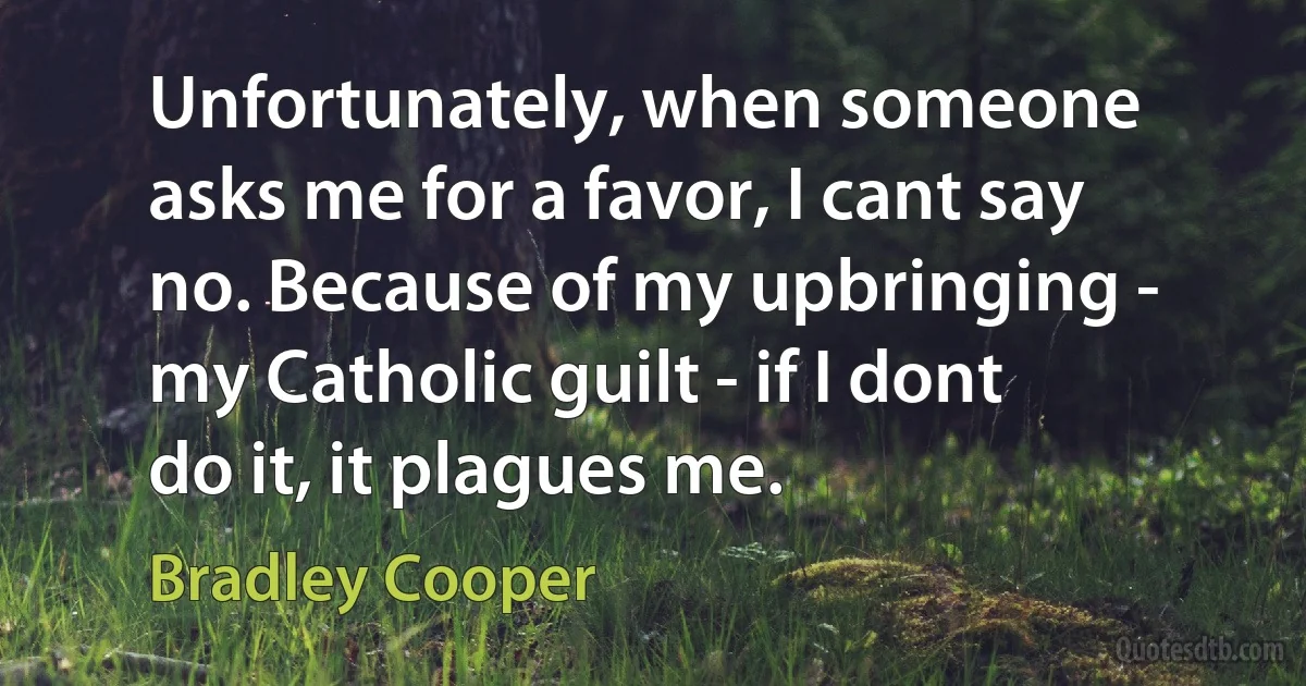 Unfortunately, when someone asks me for a favor, I cant say no. Because of my upbringing - my Catholic guilt - if I dont do it, it plagues me. (Bradley Cooper)