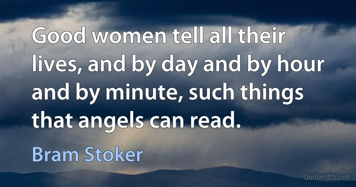 Good women tell all their lives, and by day and by hour and by minute, such things that angels can read. (Bram Stoker)