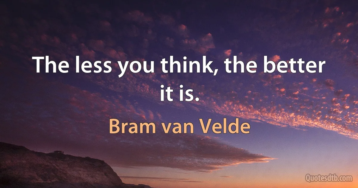 The less you think, the better it is. (Bram van Velde)