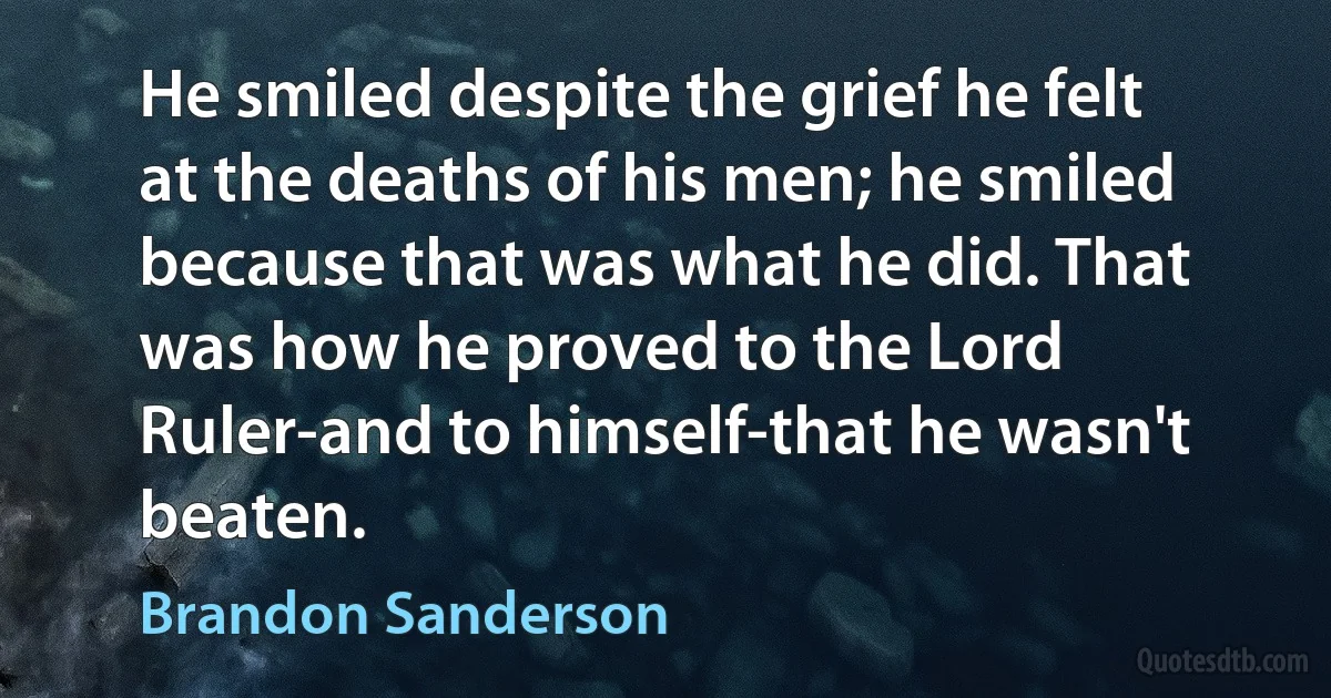 He smiled despite the grief he felt at the deaths of his men; he smiled because that was what he did. That was how he proved to the Lord Ruler-and to himself-that he wasn't beaten. (Brandon Sanderson)