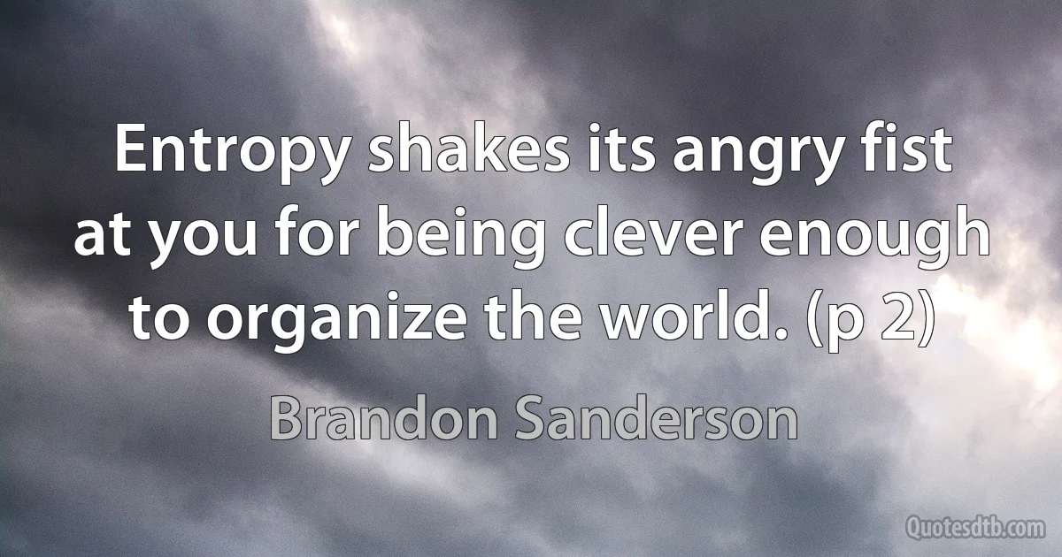 Entropy shakes its angry fist at you for being clever enough to organize the world. (p 2) (Brandon Sanderson)