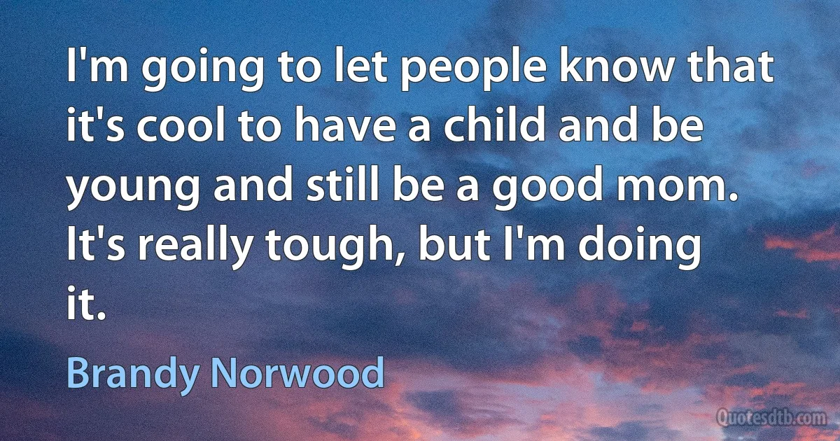 I'm going to let people know that it's cool to have a child and be young and still be a good mom. It's really tough, but I'm doing it. (Brandy Norwood)