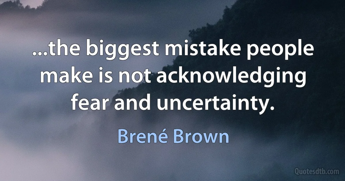 ...the biggest mistake people make is not acknowledging fear and uncertainty. (Brené Brown)