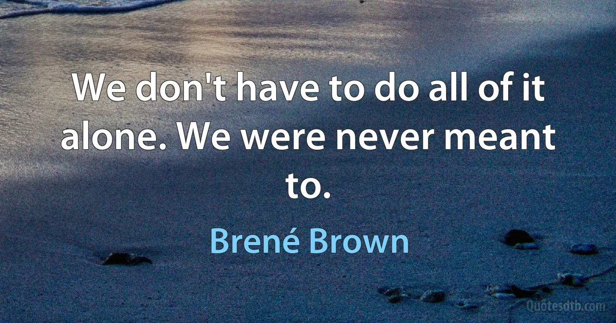 We don't have to do all of it alone. We were never meant to. (Brené Brown)