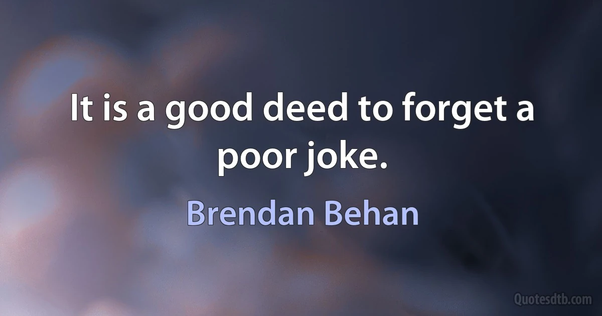 It is a good deed to forget a poor joke. (Brendan Behan)