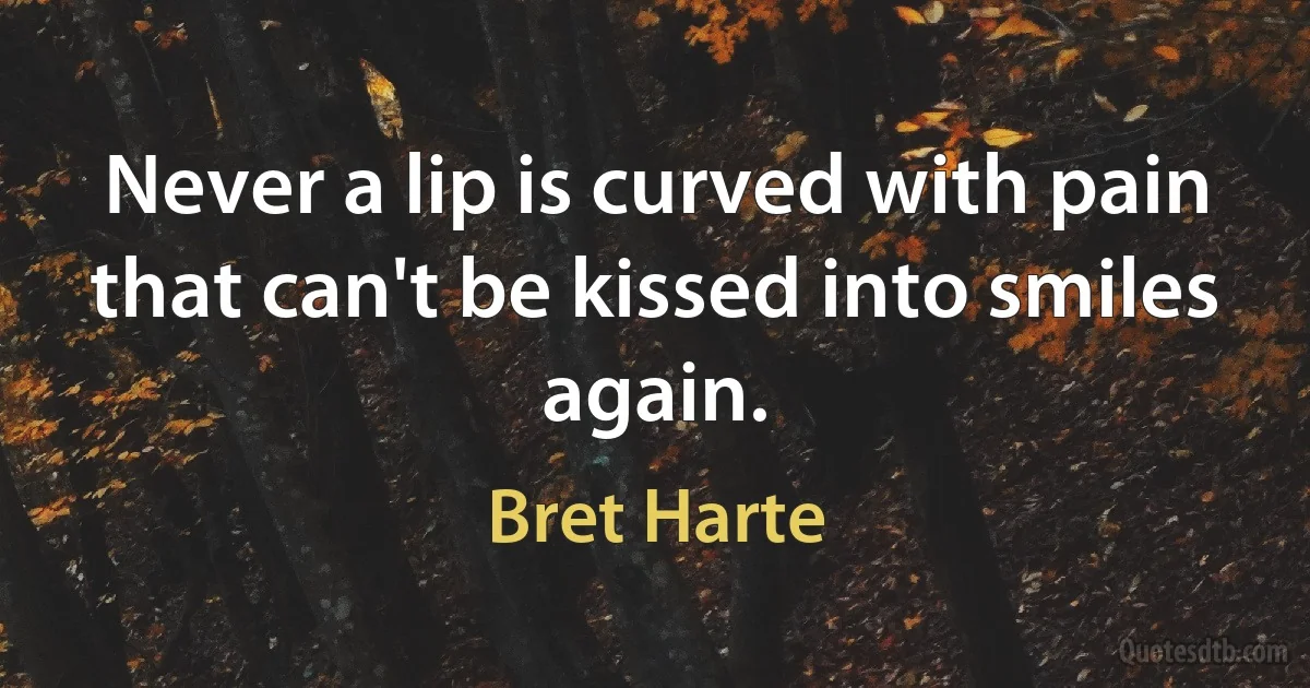 Never a lip is curved with pain that can't be kissed into smiles again. (Bret Harte)