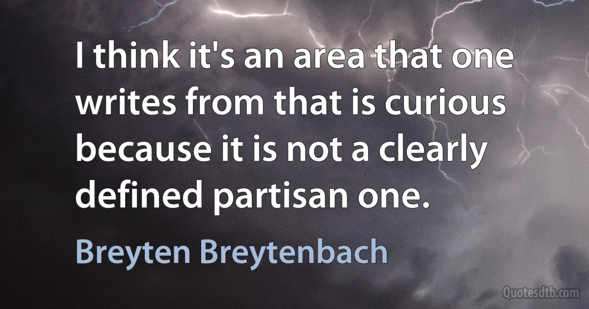 I think it's an area that one writes from that is curious because it is not a clearly defined partisan one. (Breyten Breytenbach)