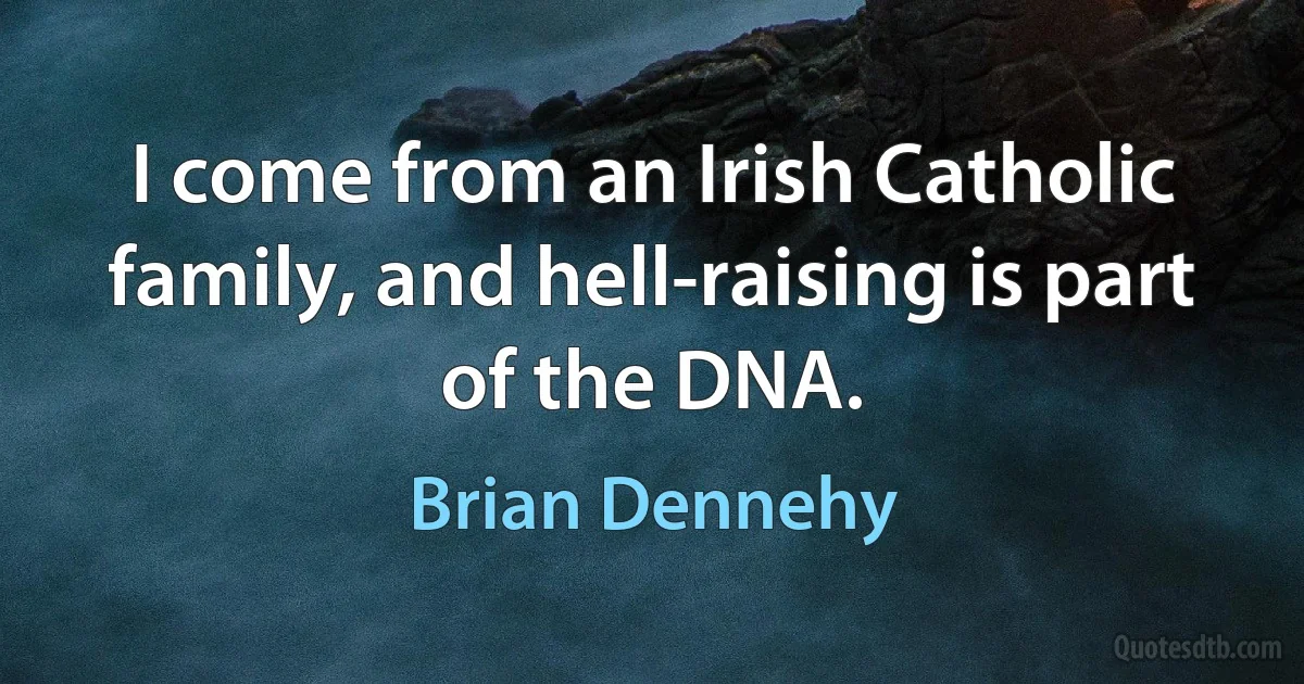 I come from an Irish Catholic family, and hell-raising is part of the DNA. (Brian Dennehy)