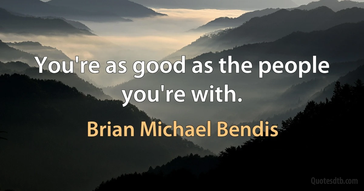 You're as good as the people you're with. (Brian Michael Bendis)