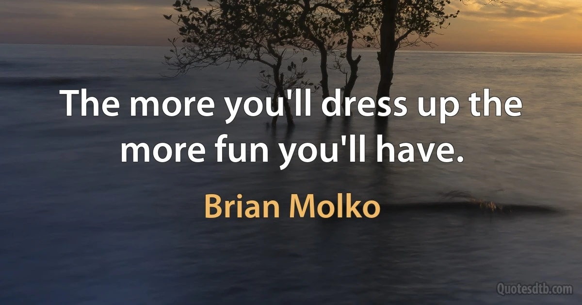 The more you'll dress up the more fun you'll have. (Brian Molko)