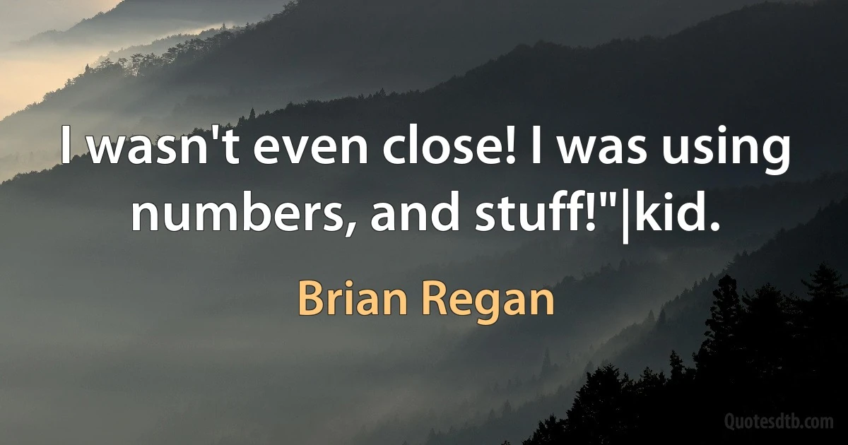 I wasn't even close! I was using numbers, and stuff!"|kid. (Brian Regan)