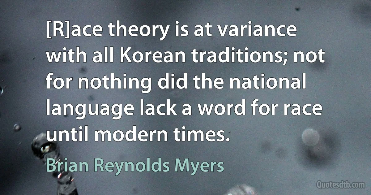 [R]ace theory is at variance with all Korean traditions; not for nothing did the national language lack a word for race until modern times. (Brian Reynolds Myers)