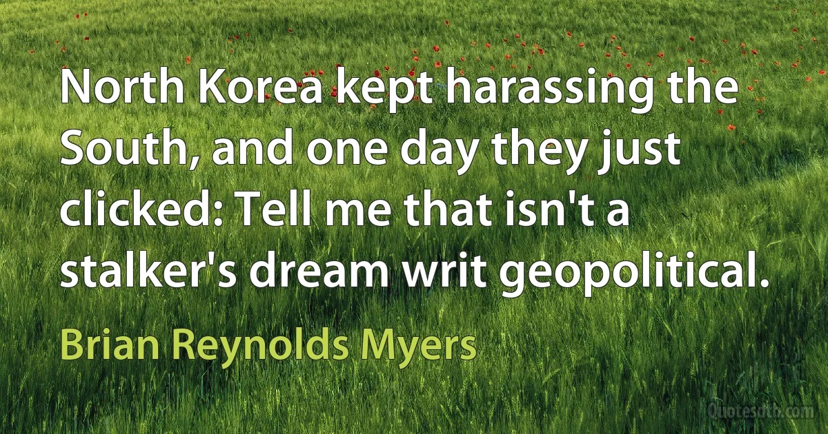 North Korea kept harassing the South, and one day they just clicked: Tell me that isn't a stalker's dream writ geopolitical. (Brian Reynolds Myers)