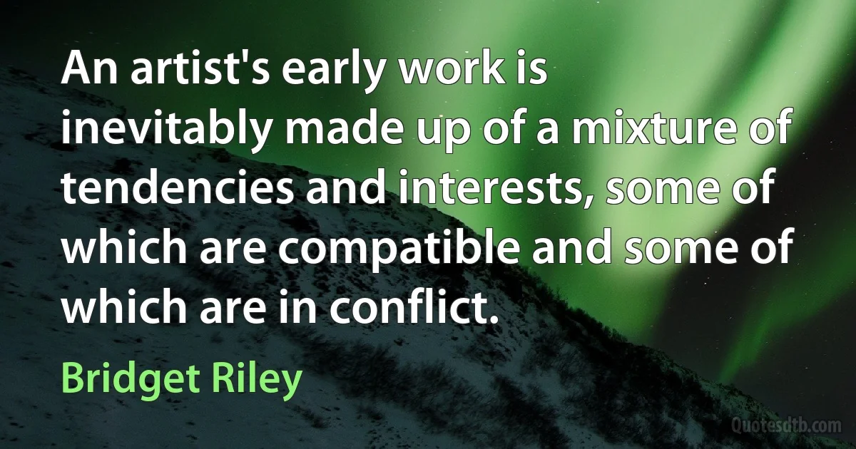 An artist's early work is inevitably made up of a mixture of tendencies and interests, some of which are compatible and some of which are in conflict. (Bridget Riley)