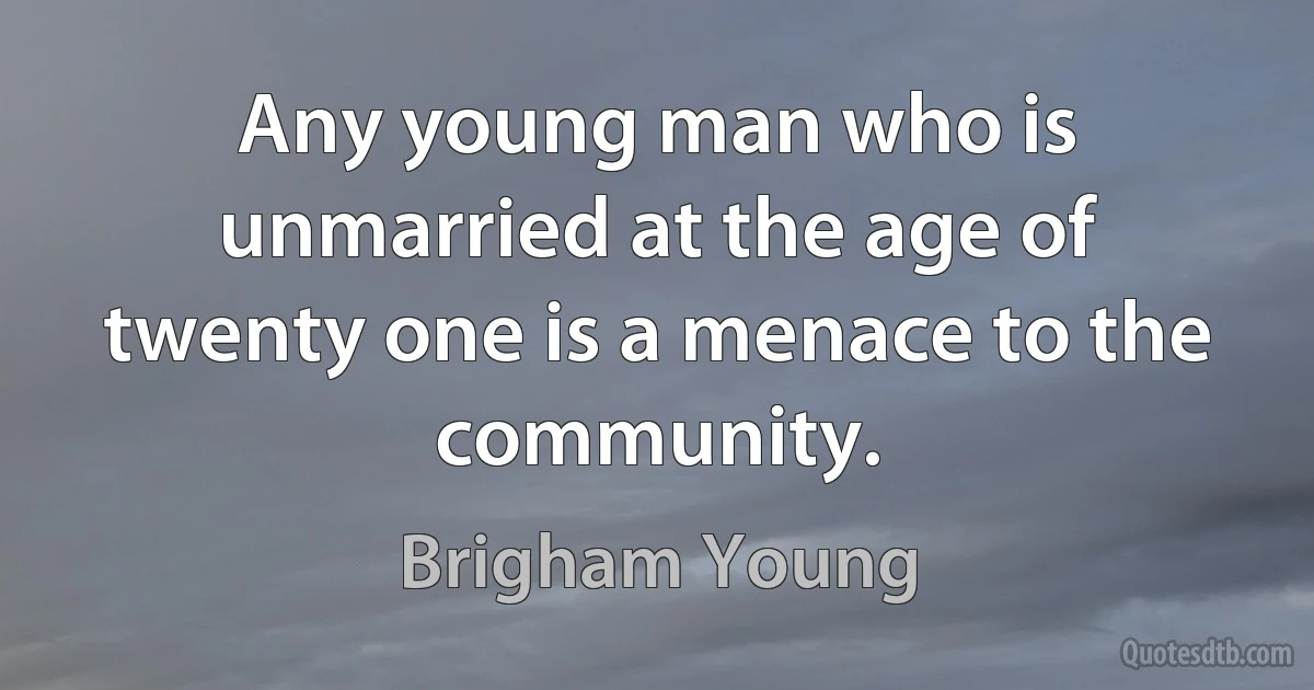 Any young man who is unmarried at the age of twenty one is a menace to the community. (Brigham Young)