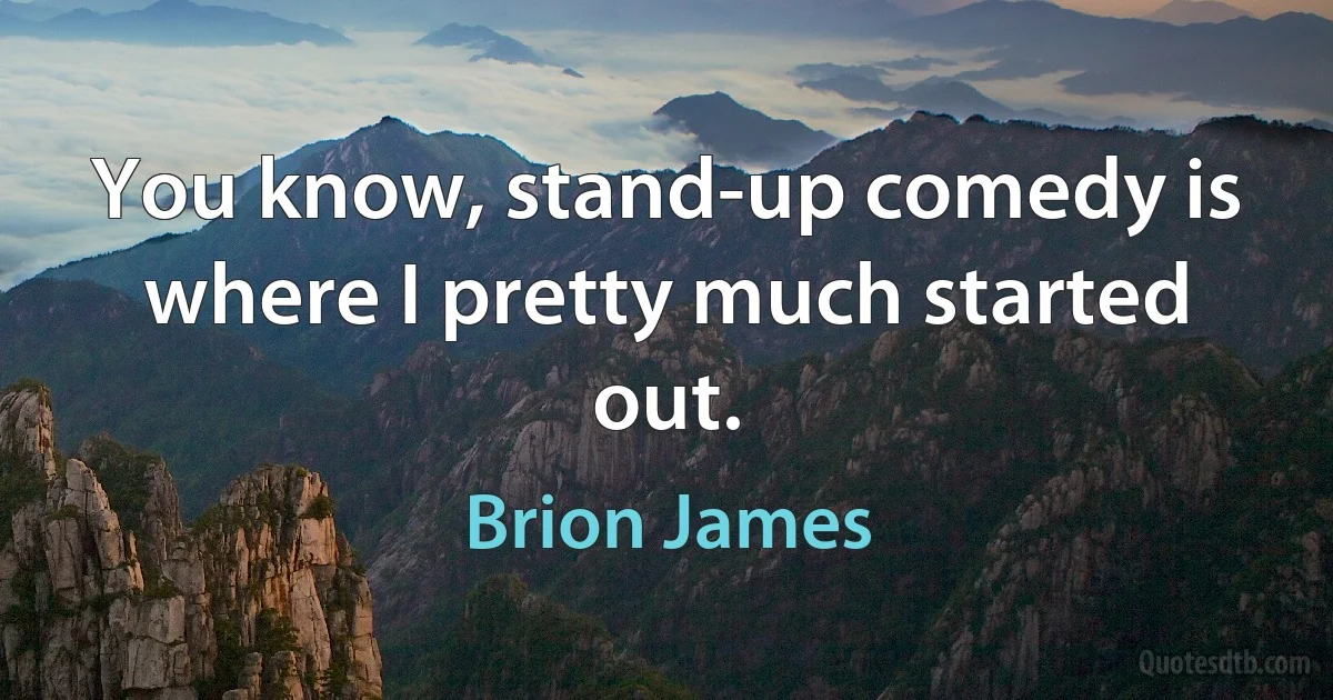 You know, stand-up comedy is where I pretty much started out. (Brion James)