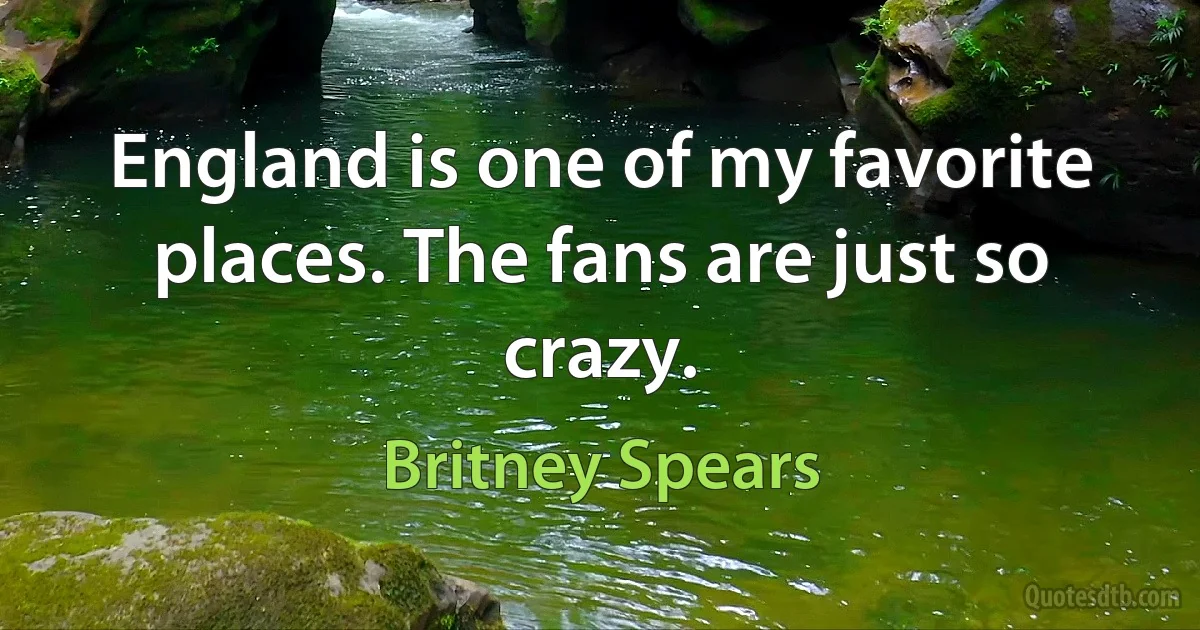 England is one of my favorite places. The fans are just so crazy. (Britney Spears)