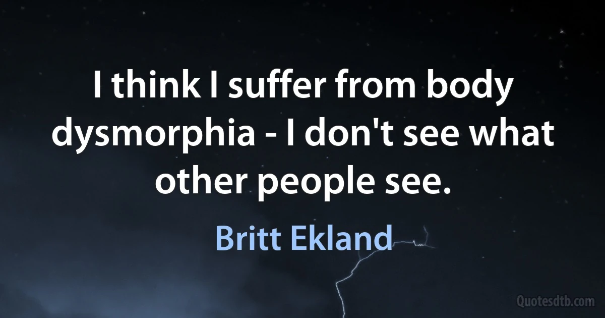 I think I suffer from body dysmorphia - I don't see what other people see. (Britt Ekland)