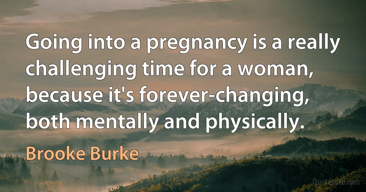 Going into a pregnancy is a really challenging time for a woman, because it's forever-changing, both mentally and physically. (Brooke Burke)