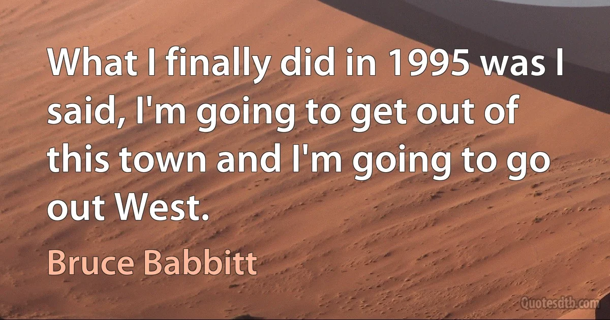 What I finally did in 1995 was I said, I'm going to get out of this town and I'm going to go out West. (Bruce Babbitt)