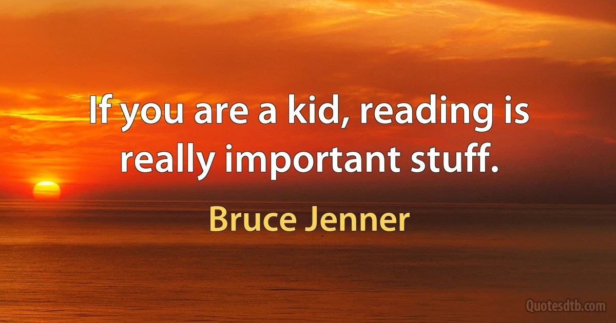 If you are a kid, reading is really important stuff. (Bruce Jenner)