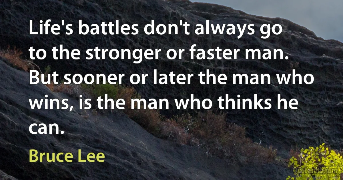 Life's battles don't always go to the stronger or faster man. But sooner or later the man who wins, is the man who thinks he can. (Bruce Lee)