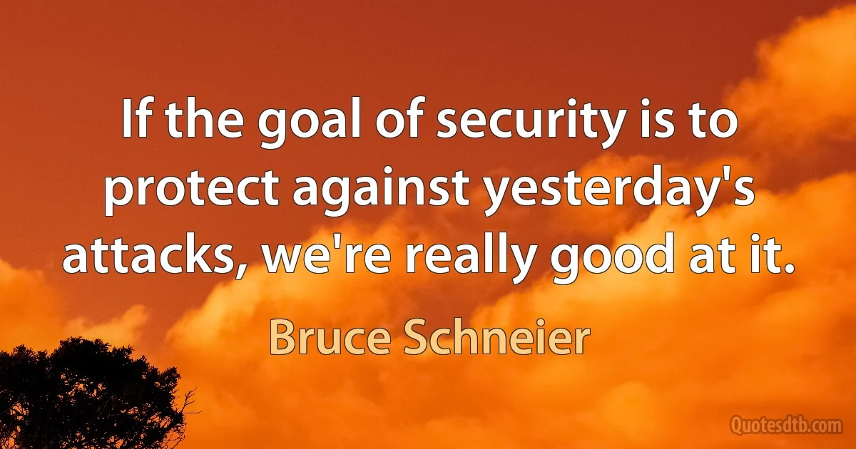 If the goal of security is to protect against yesterday's attacks, we're really good at it. (Bruce Schneier)