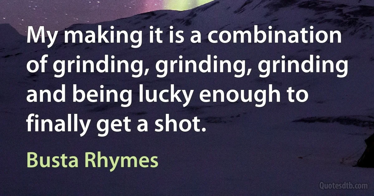 My making it is a combination of grinding, grinding, grinding and being lucky enough to finally get a shot. (Busta Rhymes)