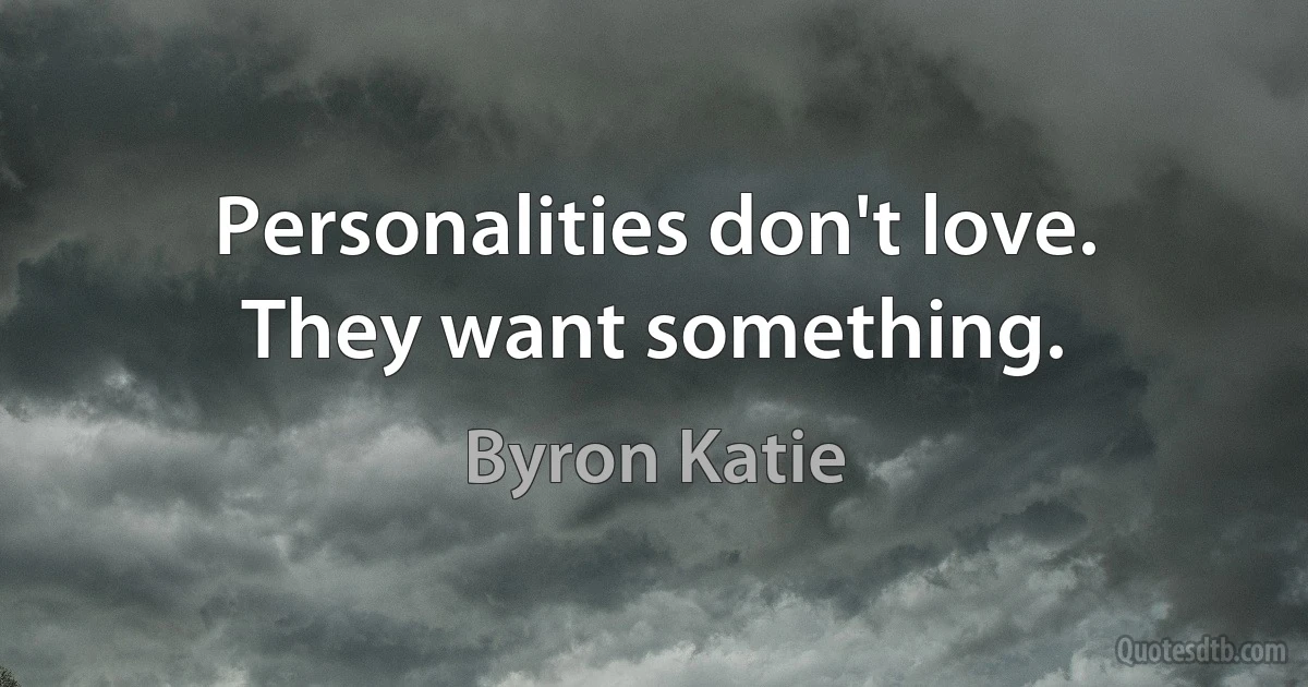 Personalities don't love.
They want something. (Byron Katie)