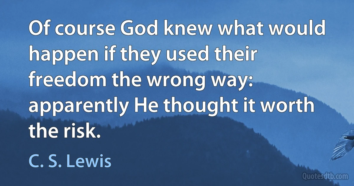 Of course God knew what would happen if they used their freedom the wrong way: apparently He thought it worth the risk. (C. S. Lewis)