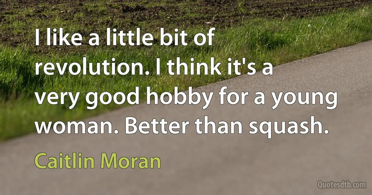 I like a little bit of revolution. I think it's a very good hobby for a young woman. Better than squash. (Caitlin Moran)