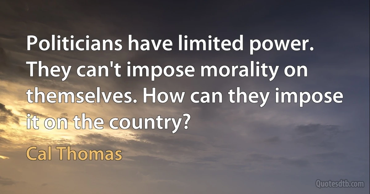 Politicians have limited power. They can't impose morality on themselves. How can they impose it on the country? (Cal Thomas)