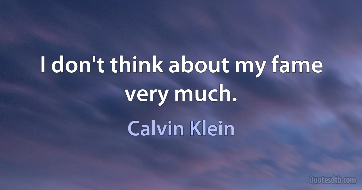 I don't think about my fame very much. (Calvin Klein)