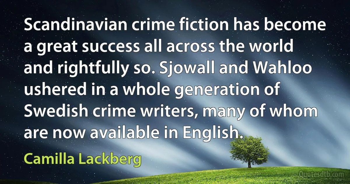 Scandinavian crime fiction has become a great success all across the world and rightfully so. Sjowall and Wahloo ushered in a whole generation of Swedish crime writers, many of whom are now available in English. (Camilla Lackberg)