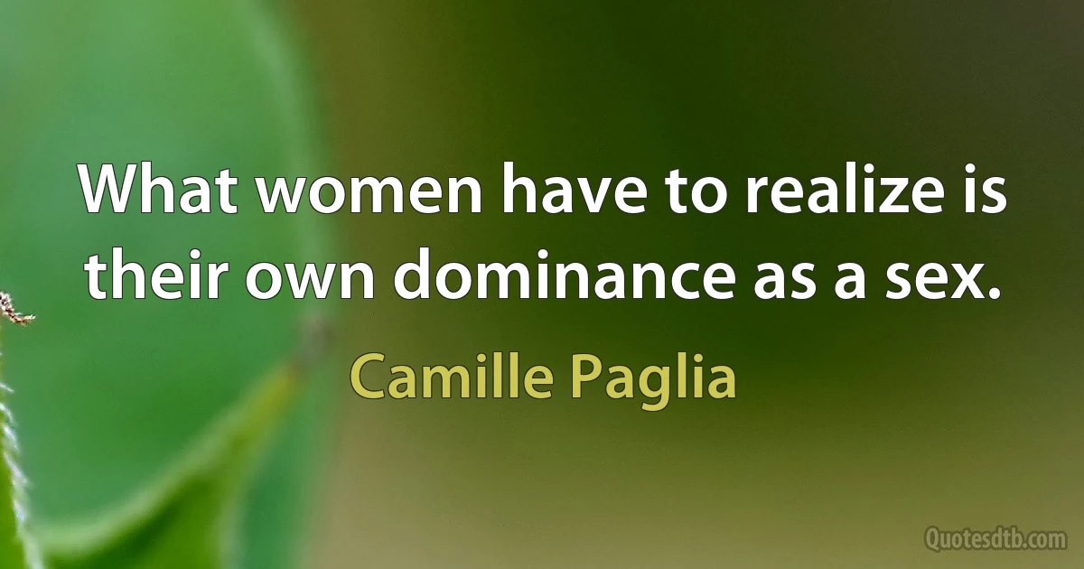 What women have to realize is their own dominance as a sex. (Camille Paglia)