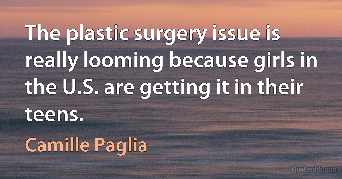 The plastic surgery issue is really looming because girls in the U.S. are getting it in their teens. (Camille Paglia)