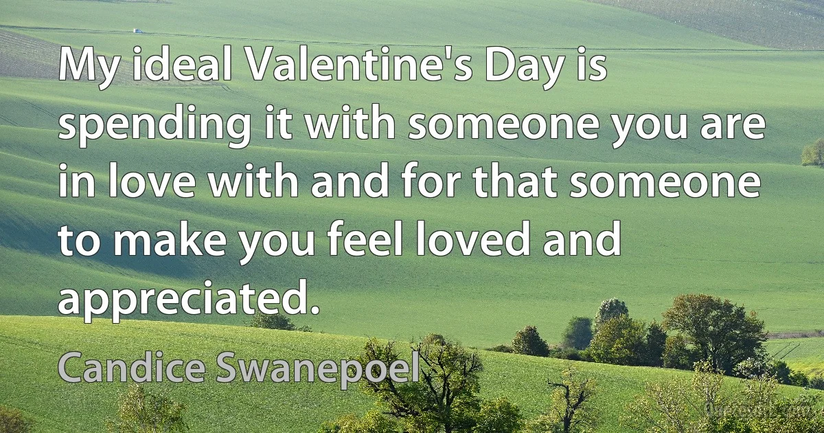 My ideal Valentine's Day is spending it with someone you are in love with and for that someone to make you feel loved and appreciated. (Candice Swanepoel)