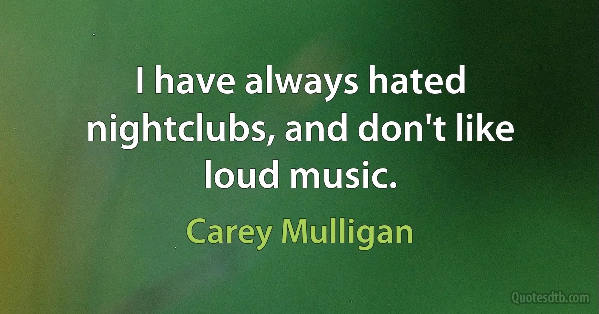 I have always hated nightclubs, and don't like loud music. (Carey Mulligan)