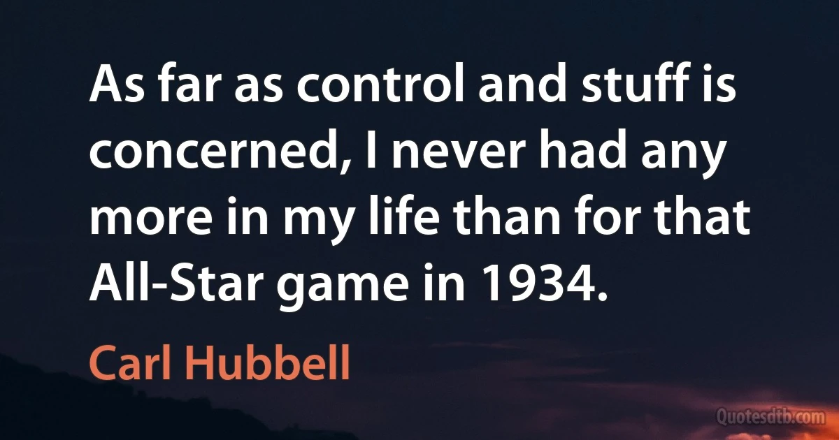 As far as control and stuff is concerned, I never had any more in my life than for that All-Star game in 1934. (Carl Hubbell)