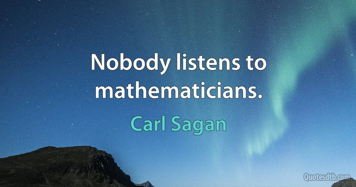 Nobody listens to mathematicians. (Carl Sagan)