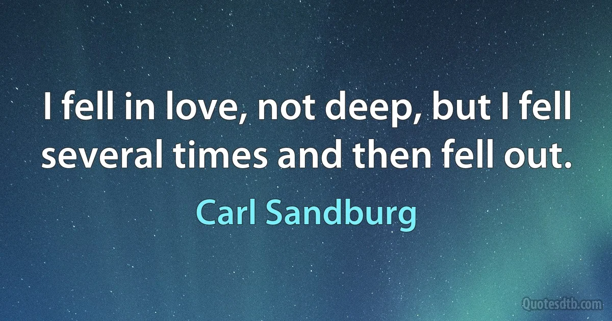 I fell in love, not deep, but I fell several times and then fell out. (Carl Sandburg)